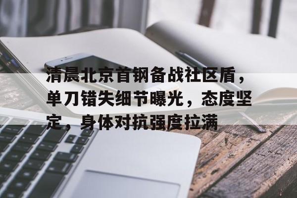 关于清晨北京首钢备战社区盾,单刀错失细节曝光,态度坚定,身体对抗强度拉满的信息-九游在线入口