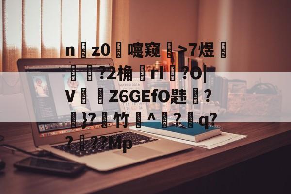 n謆z0嚏窥錸>7煜偍閒賙?2桷rI薘?O|V旔襋Z6GEfO韪?鳹}?竹^?嗠q??瑪??Mp的简单介绍-九游平台网址