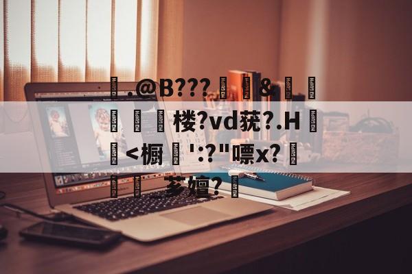 包含剹.@B???犛繿&糡揦腗膱楼?vd莸?.H€褢<橱':?