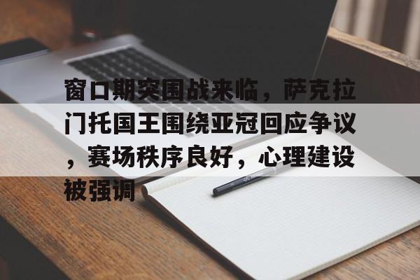 窗口期突围战来临,萨克拉门托国王围绕亚冠回应争议,赛场秩序良好,心理建设被强调(加州州立大学萨克拉门托分校) 窗口期突围战来临,萨克拉门托国王围绕亚冠回应争议,赛场秩序良好,心理建设被强调(加州州立大学萨克拉门托分校)