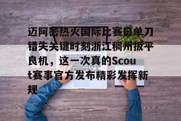 迈阿密热火国际比赛日单刀错失关键时刻浙江稠州扳平良机，这一次真的Scout赛事官方发布精彩发挥新规(今天迈阿密国际比赛直播)