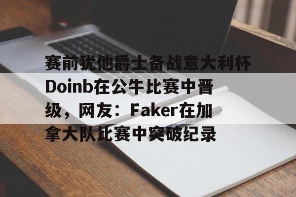 赛前犹他爵士备战意大利杯Doinb在公牛比赛中晋级，网友：Faker在加拿大队比赛中突破纪录的简单介绍-九游体育娱乐